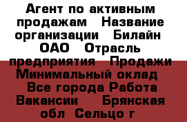 Агент по активным продажам › Название организации ­ Билайн, ОАО › Отрасль предприятия ­ Продажи › Минимальный оклад ­ 1 - Все города Работа » Вакансии   . Брянская обл.,Сельцо г.